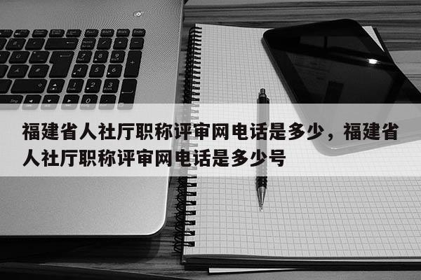 福建省人社廳職稱評審網(wǎng)電話是多少，福建省人社廳職稱評審網(wǎng)電話是多少號