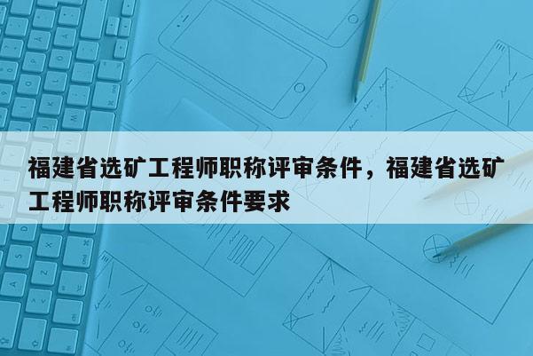 福建省選礦工程師職稱評審條件，福建省選礦工程師職稱評審條件要求