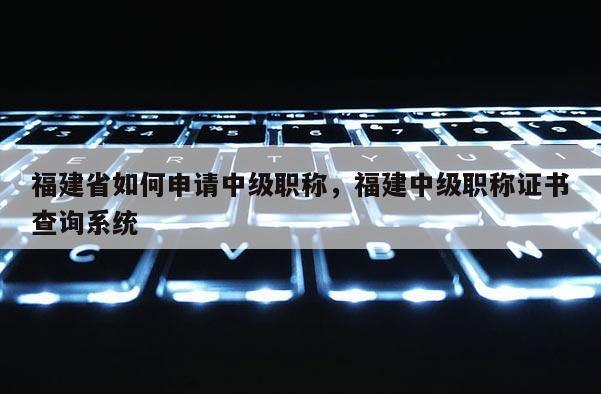 福建省如何申請(qǐng)中級(jí)職稱，福建中級(jí)職稱證書查詢系統(tǒng)