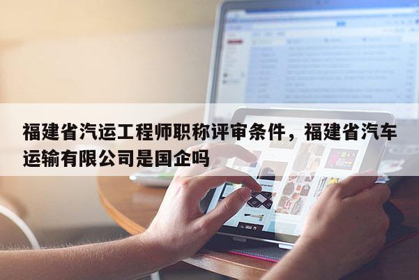 福建省汽運工程師職稱評審條件，福建省汽車運輸有限公司是國企嗎