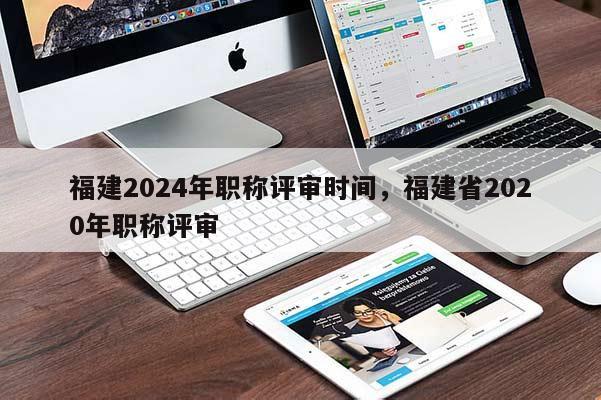 福建2024年職稱評審時間，福建省2020年職稱評審