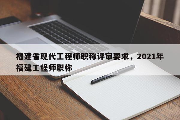 福建省現(xiàn)代工程師職稱評(píng)審要求，2021年福建工程師職稱