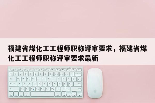 福建省煤化工工程師職稱評審要求，福建省煤化工工程師職稱評審要求最新