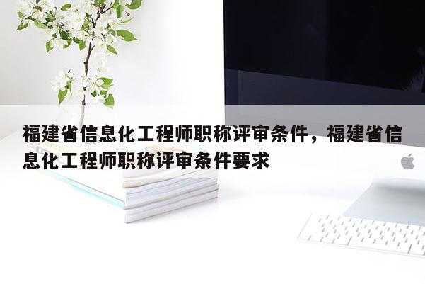 福建省信息化工程師職稱評(píng)審條件，福建省信息化工程師職稱評(píng)審條件要求