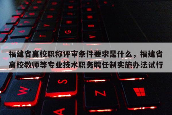 福建省高校職稱評審條件要求是什么，福建省高校教師等專業(yè)技術職務聘任制實施辦法試行