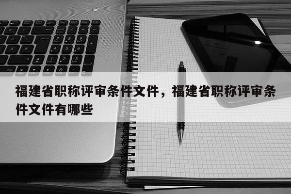 福建省職稱評審條件文件，福建省職稱評審條件文件有哪些