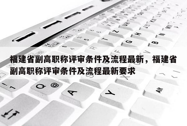 福建省副高職稱評審條件及流程最新，福建省副高職稱評審條件及流程最新要求