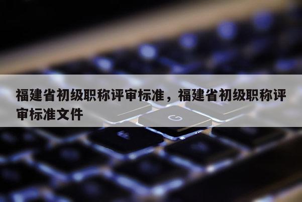 福建省初級職稱評審標準，福建省初級職稱評審標準文件