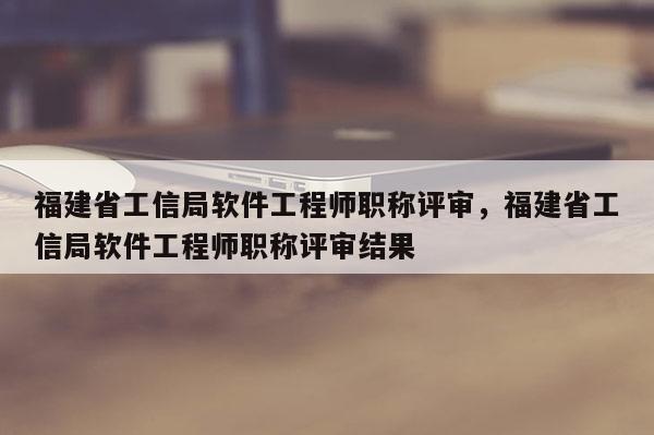 福建省工信局軟件工程師職稱(chēng)評(píng)審，福建省工信局軟件工程師職稱(chēng)評(píng)審結(jié)果