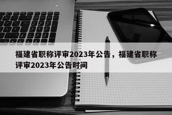 福建省職稱評審2023年公告，福建省職稱評審2023年公告時間