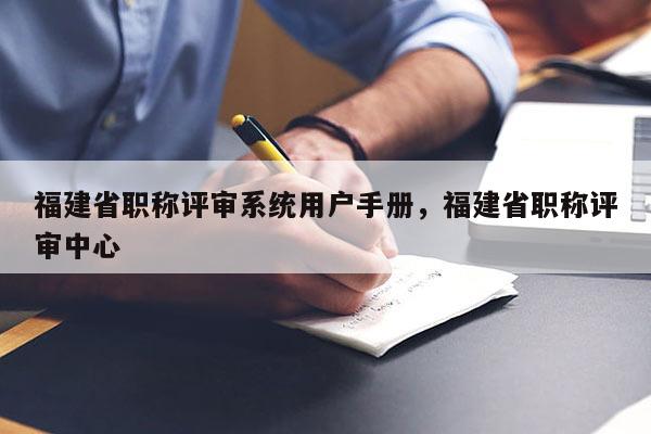 福建省職稱(chēng)評(píng)審系統(tǒng)用戶(hù)手冊(cè)，福建省職稱(chēng)評(píng)審中心