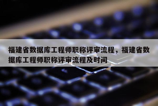 福建省數據庫工程師職稱評審流程，福建省數據庫工程師職稱評審流程及時間