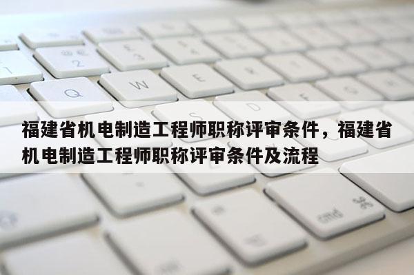 福建省機電制造工程師職稱評審條件，福建省機電制造工程師職稱評審條件及流程