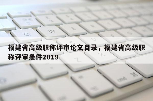 福建省高級(jí)職稱評(píng)審論文目錄，福建省高級(jí)職稱評(píng)審條件2019