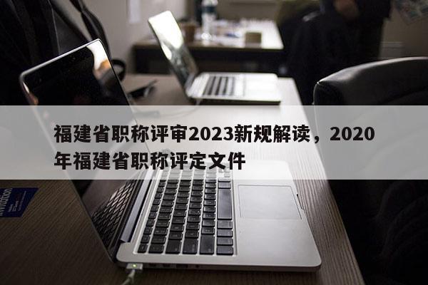 福建省職稱評(píng)審2023新規(guī)解讀，2020年福建省職稱評(píng)定文件