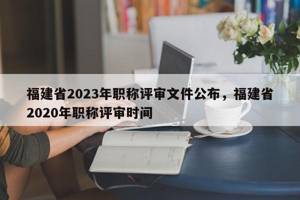 福建省2023年職稱評(píng)審文件公布，福建省2020年職稱評(píng)審時(shí)間