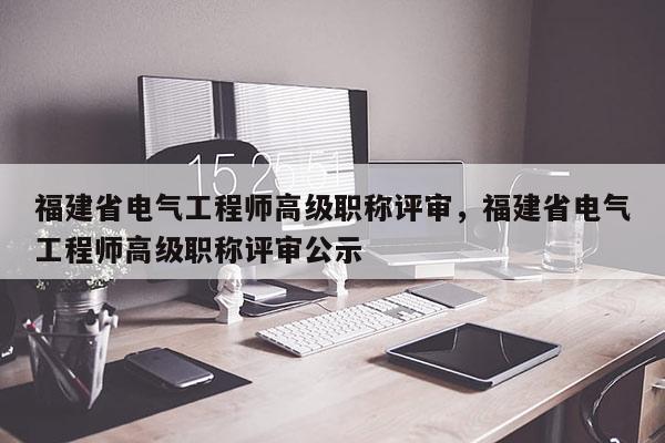 福建省電氣工程師高級(jí)職稱評(píng)審，福建省電氣工程師高級(jí)職稱評(píng)審公示