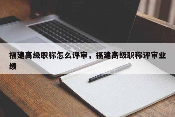 福建高級職稱怎么評審，福建高級職稱評審業(yè)績