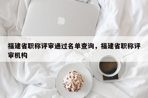 福建省職稱評審?fù)ㄟ^名單查詢，福建省職稱評審機構(gòu)