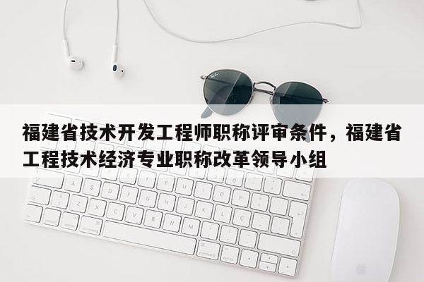 福建省技術(shù)開發(fā)工程師職稱評審條件，福建省工程技術(shù)經(jīng)濟(jì)專業(yè)職稱改革領(lǐng)導(dǎo)小組