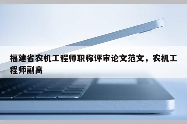 福建省農(nóng)機工程師職稱評審論文范文，農(nóng)機工程師副高