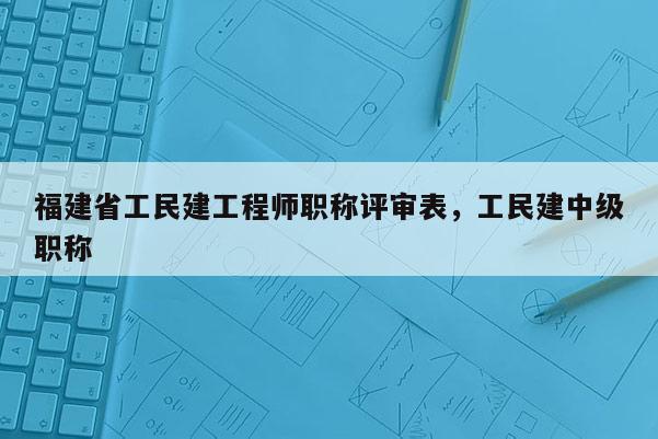 福建省工民建工程師職稱評審表，工民建中級職稱