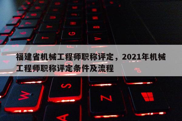 福建省機(jī)械工程師職稱評定，2021年機(jī)械工程師職稱評定條件及流程