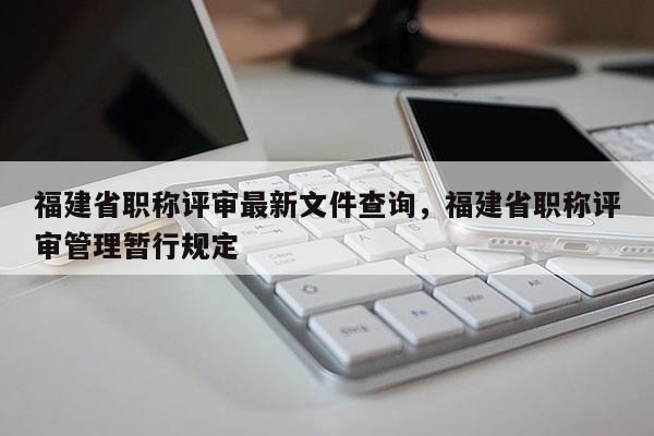 福建省職稱評審最新文件查詢，福建省職稱評審管理暫行規(guī)定