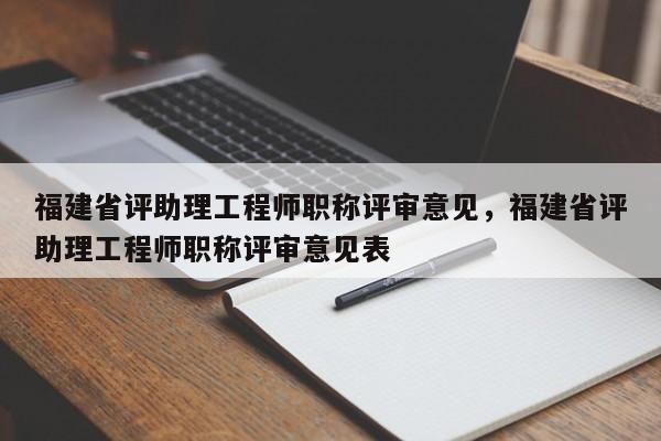 福建省評助理工程師職稱評審意見，福建省評助理工程師職稱評審意見表