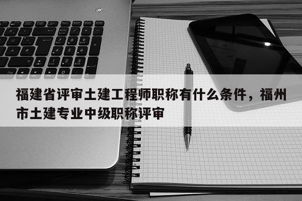 福建省評(píng)審?fù)两üこ處熉毞Q有什么條件，福州市土建專業(yè)中級(jí)職稱評(píng)審